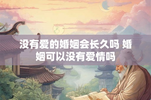 没有爱的婚姻会长久吗 婚姻可以没有爱情吗 没有爱的婚姻会长久吗 婚姻可以没有爱情吗