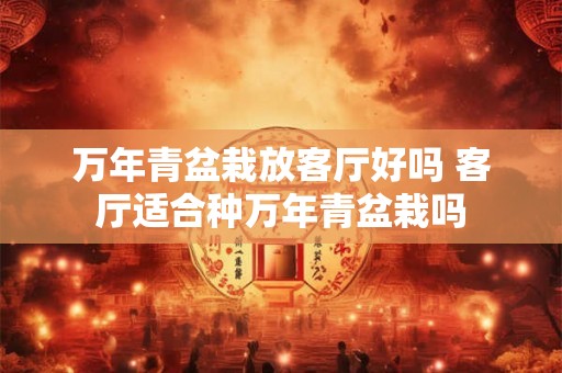 万年青盆栽放客厅好吗 客厅适合种万年青盆栽吗 万年青盆栽放客厅好吗 客厅适合种万年青盆栽吗