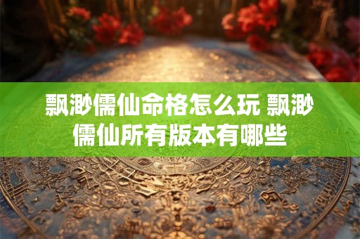 飘渺儒仙命格怎么玩 飘渺儒仙所有版本有哪些 飘渺儒仙命格怎么玩 飘渺儒仙所有版本有哪些