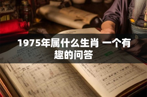 1975年属什么生肖 一个有趣的问答 1975年属什么生肖 一个有趣的问答