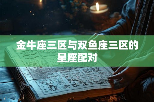 金牛座三区与双鱼座三区的星座配对