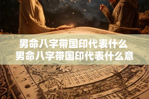 男命八字带国印代表什么 男命八字带国印代表什么意思 男命八字带国印代表什么 男命八字带国印代表什么意思