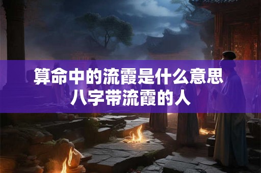 算命中的流霞是什么意思 八字带流霞的人 算命中的流霞是什么意思 八字带流霞的人