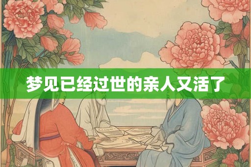 梦见已经过世的亲人又活了 梦见已经过世的亲人又活了