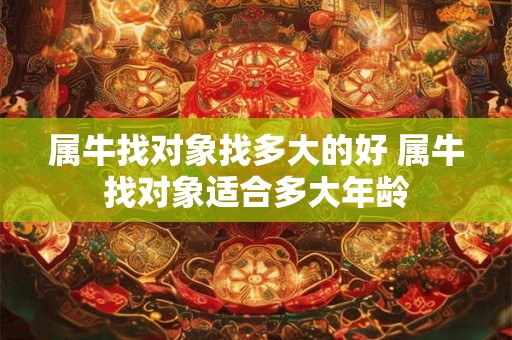 属牛找对象找多大的好 属牛找对象适合多大年龄 属牛找对象找多大的好 属牛找对象适合多大年龄