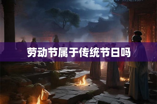 劳动节属于传统节日吗 劳动节属于传统节日吗