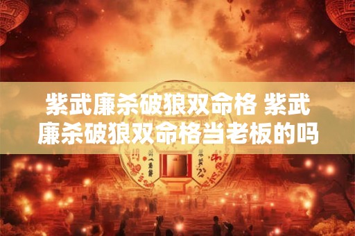 紫武廉杀破狼双命格 紫武廉杀破狼双命格当老板的吗 紫武廉杀破狼双命格 紫武廉杀破狼双命格当老板的吗