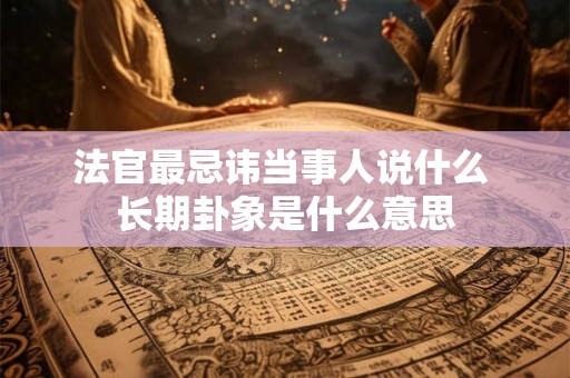 法官最忌讳当事人说什么 长期卦象是什么意思