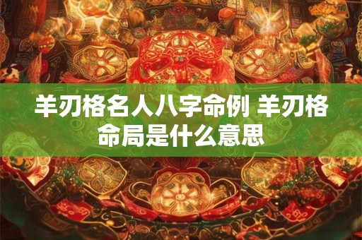 羊刃格名人八字命例 羊刃格命局是什么意思 羊刃格名人八字命例 羊刃格命局是什么意思