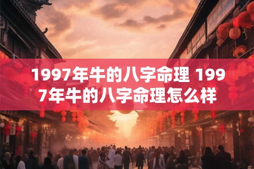 1997年牛的八字命理 1997年牛的八字命理怎么样 1997年牛的八字命理 1997年牛的八字命理怎么样