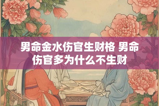 男命金水伤官生财格 男命伤官多为什么不生财 男命金水伤官生财格 男命伤官多为什么不生财