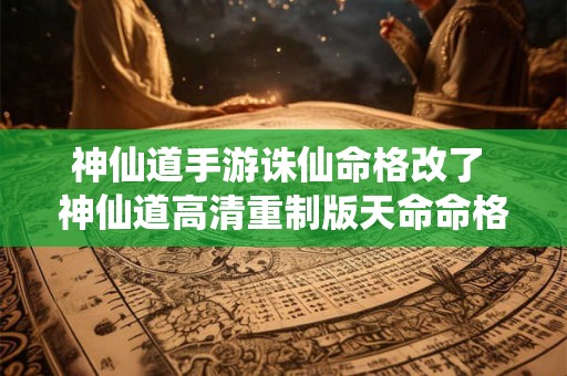 神仙道手游诛仙命格改了 神仙道高清重制版天命命格解锁等级 