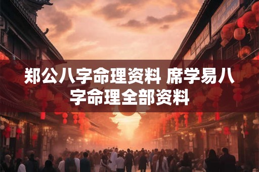 郑公八字命理资料 席学易八字命理全部资料 郑公八字命理资料 席学易八字命理全部资料