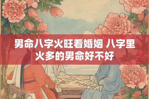 男命八字火旺看婚姻 八字里火多的男命好不好 男命八字火旺看婚姻 八字里火多的男命好不好