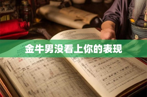 金牛男没看上你的表现 金牛男没看上你的表现