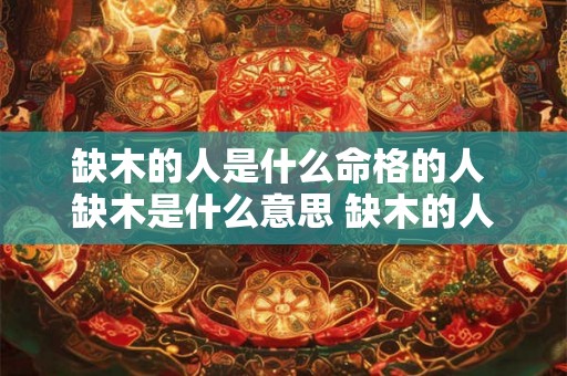 缺木的人是什么命格的人 缺木是什么意思 缺木的人是什么命 缺木的人是什么命格的人 缺木是什么意思 缺木的人是什么命