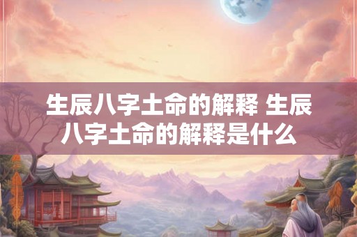 生辰八字土命的解释 生辰八字土命的解释是什么