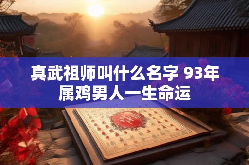 真武祖师叫什么名字 93年属鸡男人一生命运 真武祖师叫什么名字 93年属鸡男人一生命运