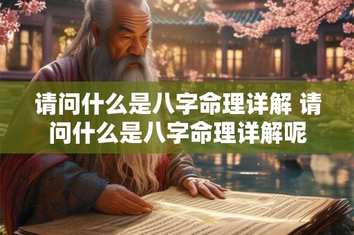 请问什么是八字命理详解 请问什么是八字命理详解呢 请问什么是八字命理详解 请问什么是八字命理详解呢