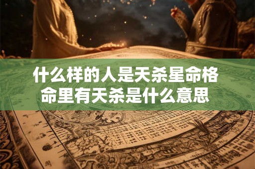 什么样的人是天杀星命格 命里有天杀是什么意思 什么样的人是天杀星命格 命里有天杀是什么意思