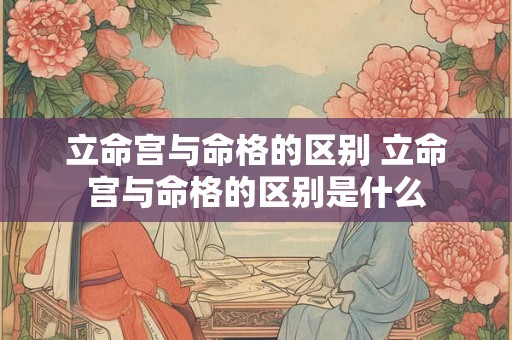 立命宫与命格的区别 立命宫与命格的区别是什么 立命宫与命格的区别 立命宫与命格的区别是什么