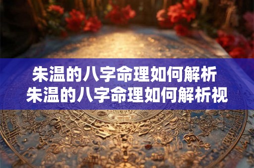 朱温的八字命理如何解析 朱温的八字命理如何解析视频 朱温的八字命理如何解析 朱温的八字命理如何解析视频