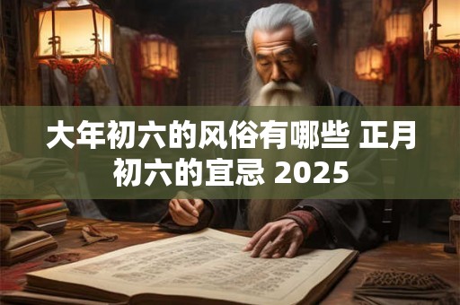 大年初六的风俗有哪些 正月初六的宜忌 2025 大年初六的风俗有哪些 正月初六的宜忌 2025