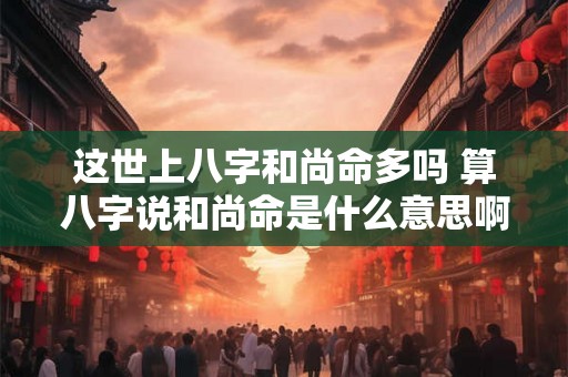 这世上八字和尚命多吗 算八字说和尚命是什么意思啊 这世上八字和尚命多吗 算八字说和尚命是什么意思啊