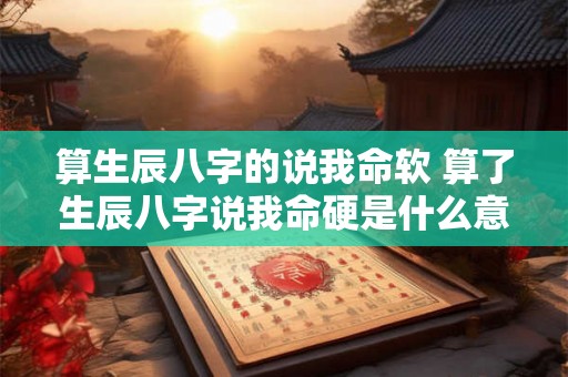 算生辰八字的说我命软 算了生辰八字说我命硬是什么意思呢 算生辰八字的说我命软 算了生辰八字说我命硬是什么意思呢