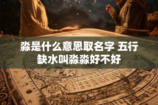 淼是什么意思取名字 五行缺水叫淼淼好不好