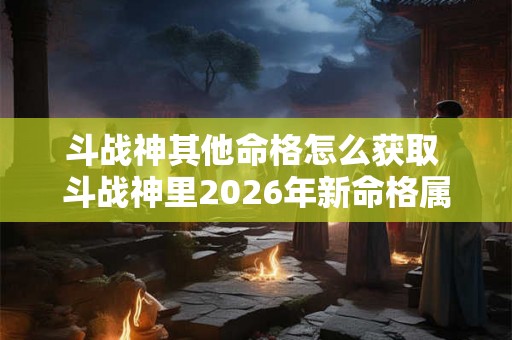 斗战神其他命格怎么获取 斗战神里2026年新命格属性 斗战神其他命格怎么获取 斗战神里2026年新命格属性
