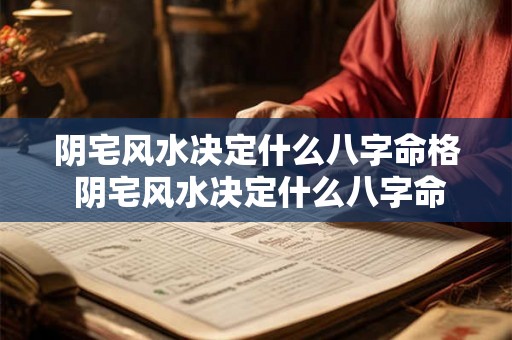 阴宅风水决定什么八字命格 阴宅风水决定什么八字命格好 阴宅风水决定什么八字命格 阴宅风水决定什么八字命格好