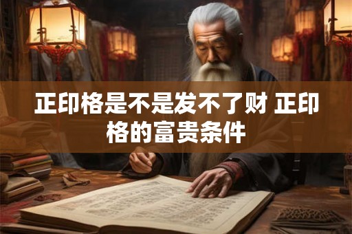 正印格是不是发不了财 正印格的富贵条件 正印格是不是发不了财 正印格的富贵条件