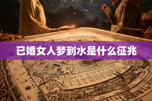 已婚女人梦到水是什么征兆 已婚女人梦到水是什么征兆