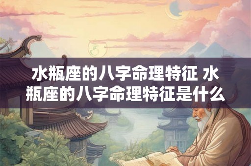 水瓶座的八字命理特征 水瓶座的八字命理特征是什么 水瓶座的八字命理特征 水瓶座的八字命理特征是什么