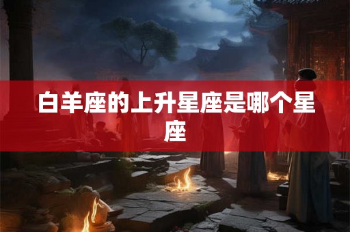 白羊座的上升星座是哪个星座 白羊座的上升星座是哪个星座