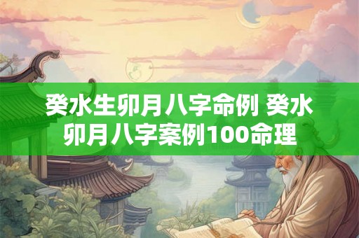 癸水生卯月八字命例 癸水卯月八字案例100命理 癸水生卯月八字命例 癸水卯月八字案例100命理
