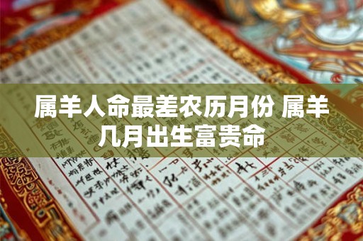 属羊人命最差农历月份 属羊几月出生富贵命 属羊人命最差农历月份 属羊几月出生富贵命