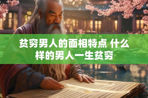 贫穷男人的面相特点 什么样的男人一生贫穷 贫穷男人的面相特点 什么样的男人一生贫穷