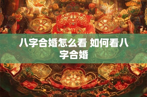 八字合婚怎么看 如何看八字合婚 八字合婚怎么看 如何看八字合婚