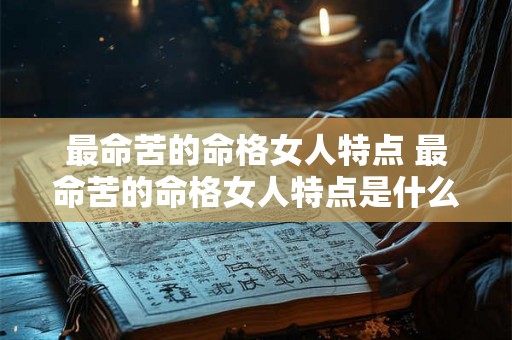 最命苦的命格女人特点 最命苦的命格女人特点是什么 最命苦的命格女人特点 最命苦的命格女人特点是什么