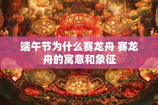 端午节为什么赛龙舟 赛龙舟的寓意和象征 端午节为什么赛龙舟 赛龙舟的寓意和象征