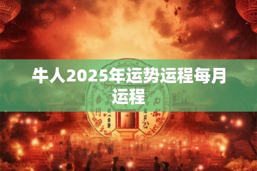 牛人2025年运势运程每月运程 牛人2025年运势运程每月运程