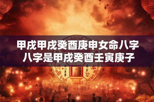 甲戌甲戌癸酉庚申女命八字 八字是甲戌癸酉壬寅庚子