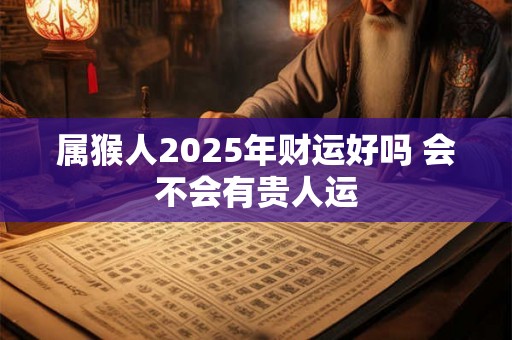 属猴人2025年财运好吗 会不会有贵人运 属猴人2025年财运好吗 会不会有贵人运