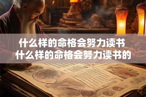 什么样的命格会努力读书 什么样的命格会努力读书的人 什么样的命格会努力读书 什么样的命格会努力读书的人