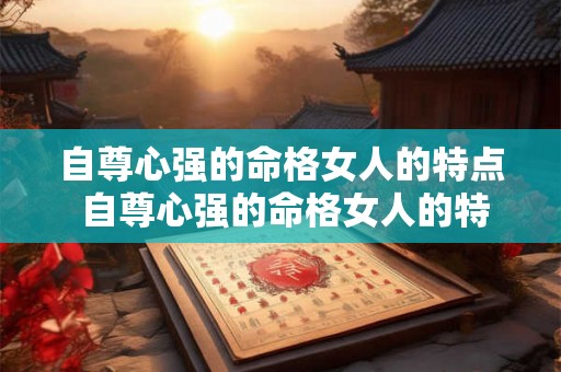 自尊心强的命格女人的特点 自尊心强的命格女人的特点是什么 自尊心强的命格女人的特点 自尊心强的命格女人的特点是什么
