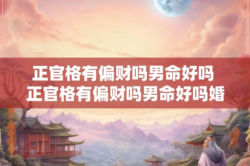 正官格有偏财吗男命好吗 正官格有偏财吗男命好吗婚姻如何 正官格有偏财吗男命好吗 正官格有偏财吗男命好吗婚姻如何