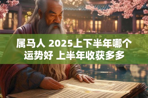 属马人 2025上下半年哪个运势好 上半年收获多多 属马人 2025上下半年哪个运势好 上半年收获多多