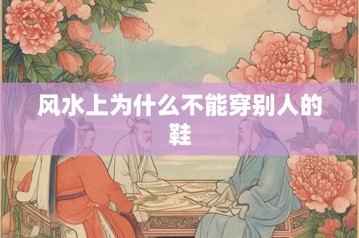 风水上为什么不能穿别人的鞋 风水上为什么不能穿别人的鞋